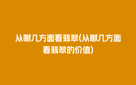 从哪几方面看翡翠(从哪几方面看翡翠的价值)