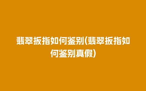 翡翠扳指如何鉴别(翡翠扳指如何鉴别真假)