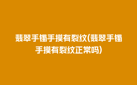 翡翠手镯手摸有裂纹(翡翠手镯手摸有裂纹正常吗)