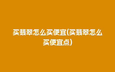 买翡翠怎么买便宜(买翡翠怎么买便宜点)