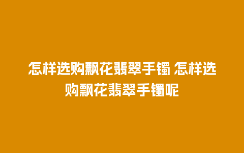 怎样选购飘花翡翠手镯 怎样选购飘花翡翠手镯呢