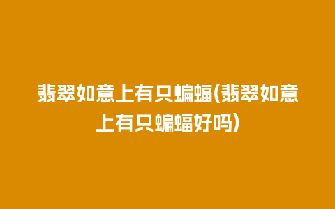 翡翠如意上有只蝙蝠(翡翠如意上有只蝙蝠好吗)