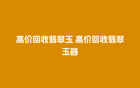 高价回收翡翠玉 高价回收翡翠玉器