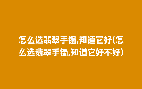 怎么选翡翠手镯,知道它好(怎么选翡翠手镯,知道它好不好)
