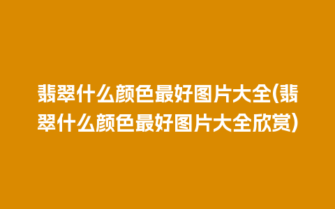 翡翠什么颜色最好图片大全(翡翠什么颜色最好图片大全欣赏)