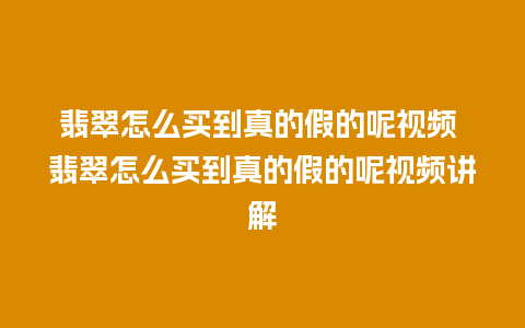 翡翠怎么买到真的假的呢视频 翡翠怎么买到真的假的呢视频讲解