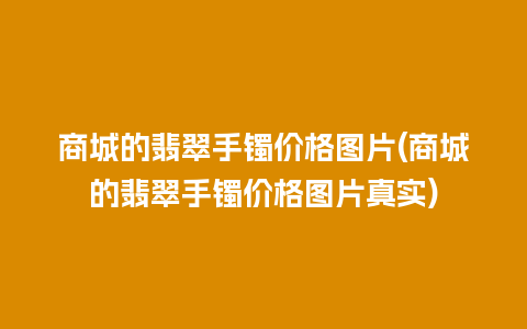 商城的翡翠手镯价格图片(商城的翡翠手镯价格图片真实)