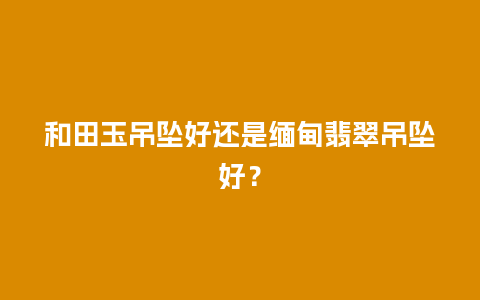 和田玉吊坠好还是缅甸翡翠吊坠好？