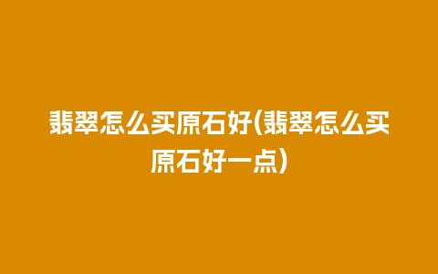 翡翠怎么买原石好(翡翠怎么买原石好一点)