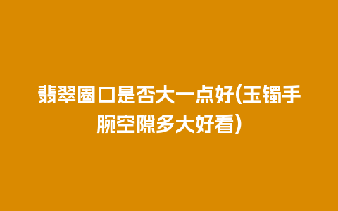 翡翠圈口是否大一点好(玉镯手腕空隙多大好看)