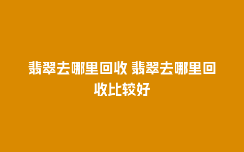 翡翠去哪里回收 翡翠去哪里回收比较好