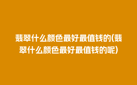 翡翠什么颜色最好最值钱的(翡翠什么颜色最好最值钱的呢)