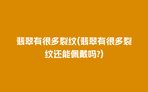 翡翠有很多裂纹(翡翠有很多裂纹还能佩戴吗?)