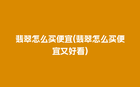 翡翠怎么买便宜(翡翠怎么买便宜又好看)