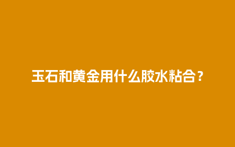 玉石和黄金用什么胶水粘合？