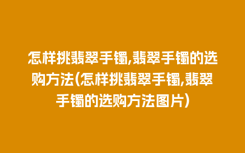 怎样挑翡翠手镯,翡翠手镯的选购方法(怎样挑翡翠手镯,翡翠手镯的选购方法图片)