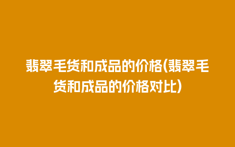 翡翠毛货和成品的价格(翡翠毛货和成品的价格对比)