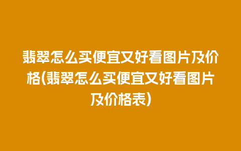 翡翠怎么买便宜又好看图片及价格(翡翠怎么买便宜又好看图片及价格表)