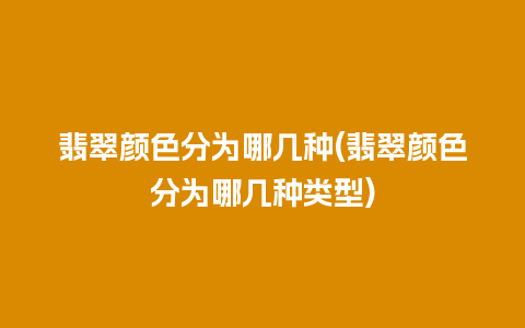 翡翠颜色分为哪几种(翡翠颜色分为哪几种类型)