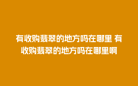 有收购翡翠的地方吗在哪里 有收购翡翠的地方吗在哪里啊