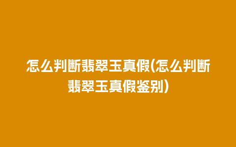 怎么判断翡翠玉真假(怎么判断翡翠玉真假鉴别)