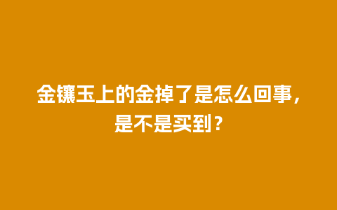 金镶玉上的金掉了是怎么回事，是不是买到？