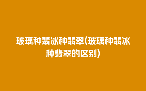 玻璃种翡冰种翡翠(玻璃种翡冰种翡翠的区别)