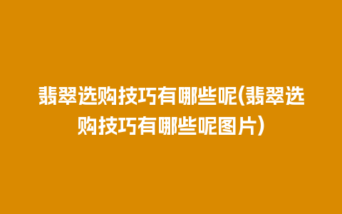 翡翠选购技巧有哪些呢(翡翠选购技巧有哪些呢图片)