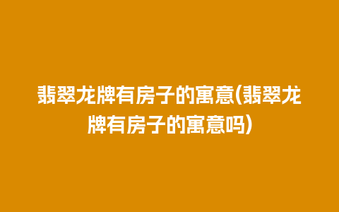 翡翠龙牌有房子的寓意(翡翠龙牌有房子的寓意吗)