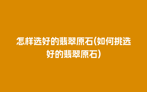 怎样选好的翡翠原石(如何挑选好的翡翠原石)