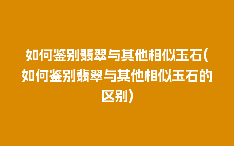 如何鉴别翡翠与其他相似玉石(如何鉴别翡翠与其他相似玉石的区别)