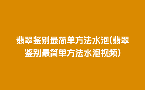 翡翠鉴别最简单方法水泡(翡翠鉴别最简单方法水泡视频)