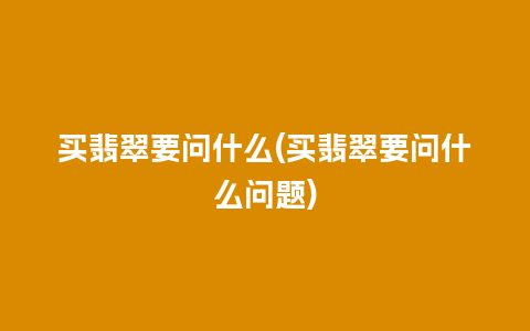 买翡翠要问什么(买翡翠要问什么问题)