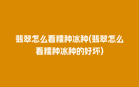 翡翠怎么看糯种冰种(翡翠怎么看糯种冰种的好坏)