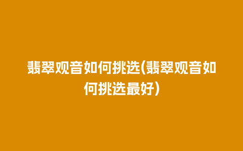 翡翠观音如何挑选(翡翠观音如何挑选最好)