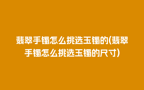 翡翠手镯怎么挑选玉镯的(翡翠手镯怎么挑选玉镯的尺寸)