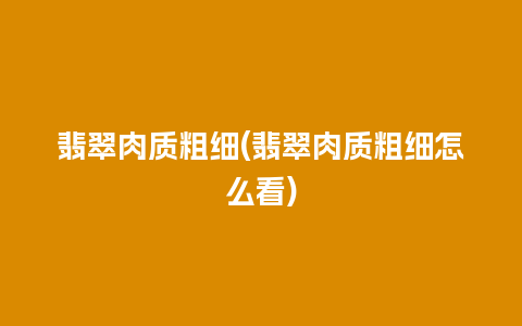 翡翠肉质粗细(翡翠肉质粗细怎么看)