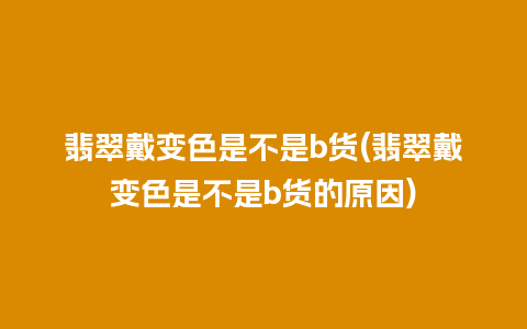 翡翠戴变色是不是b货(翡翠戴变色是不是b货的原因)