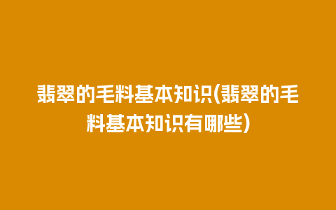 翡翠的毛料基本知识(翡翠的毛料基本知识有哪些)