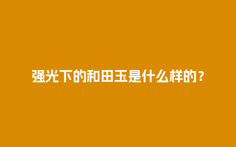 强光下的和田玉是什么样的？