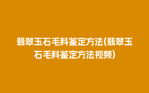 翡翠玉石毛料鉴定方法(翡翠玉石毛料鉴定方法视频)