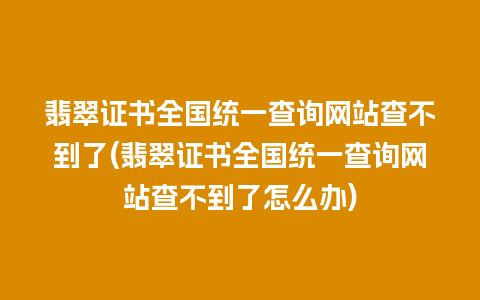 翡翠证书全国统一查询网站查不到了(翡翠证书全国统一查询网站查不到了怎么办)