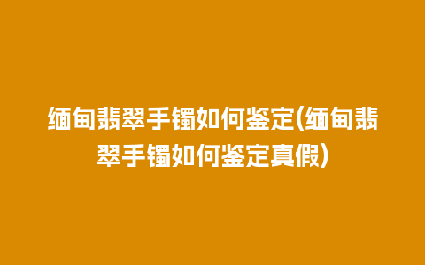 缅甸翡翠手镯如何鉴定(缅甸翡翠手镯如何鉴定真假)