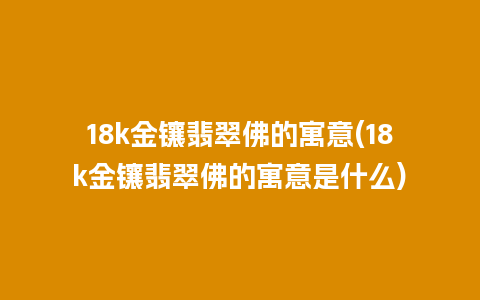 18k金镶翡翠佛的寓意(18k金镶翡翠佛的寓意是什么)