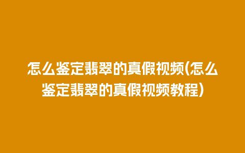 怎么鉴定翡翠的真假视频(怎么鉴定翡翠的真假视频教程)