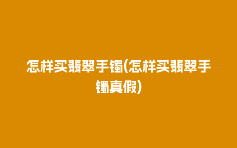 怎样买翡翠手镯(怎样买翡翠手镯真假)