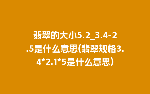 翡翠的大小5.2_3.4-2.5是什么意思(翡翠规格3.4*2.1*5是什么意思)