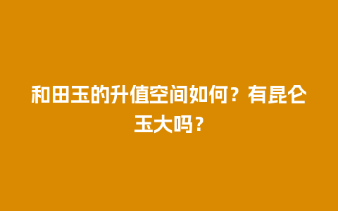 和田玉的升值空间如何？有昆仑玉大吗？