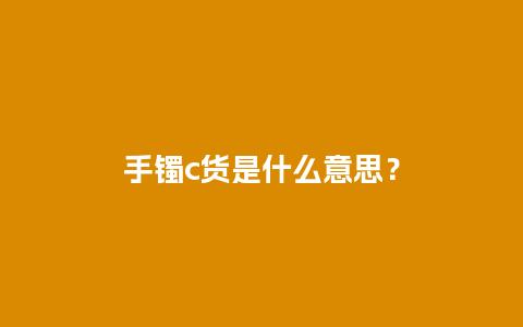 手镯c货是什么意思？