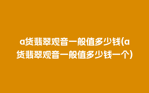 a货翡翠观音一般值多少钱(a货翡翠观音一般值多少钱一个)